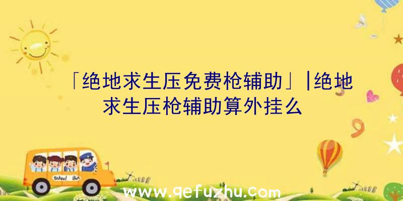 「绝地求生压免费枪辅助」|绝地求生压枪辅助算外挂么